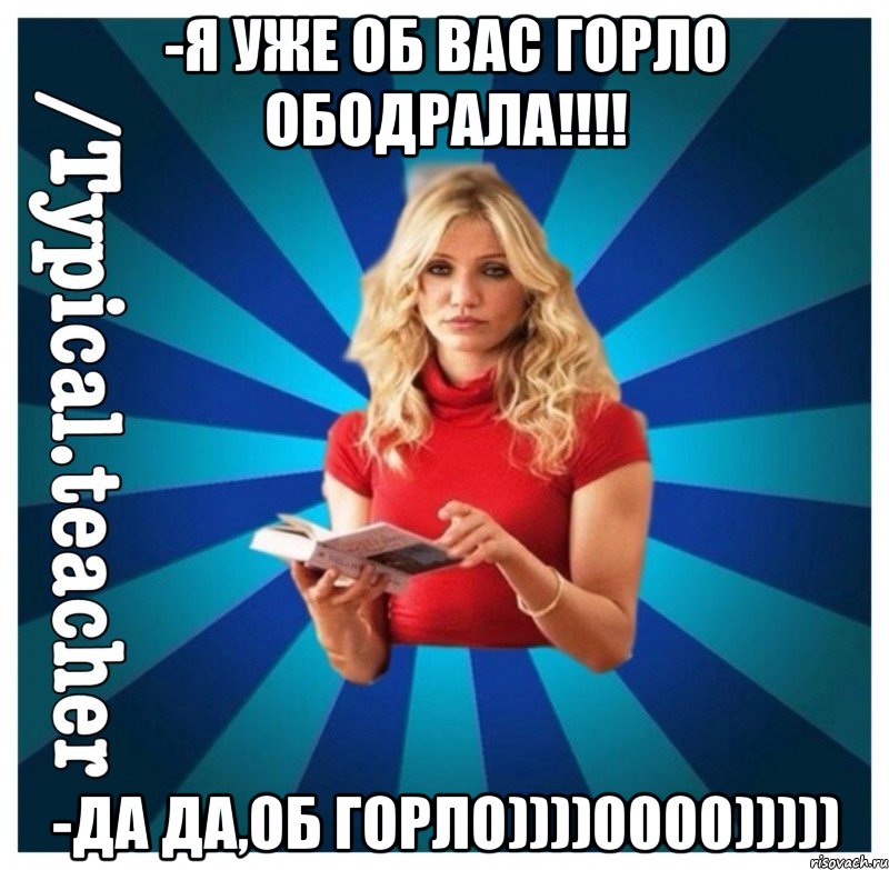 -я уже об вас горло ободрала!!!! -да да,об горло))))0000)))))