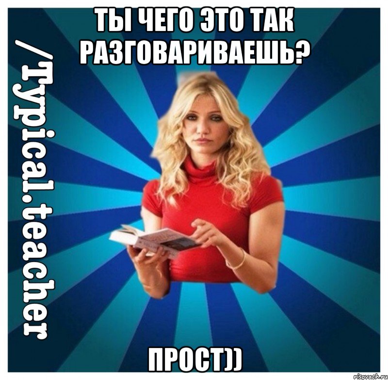 Ты чего это так разговариваешь? Прост))