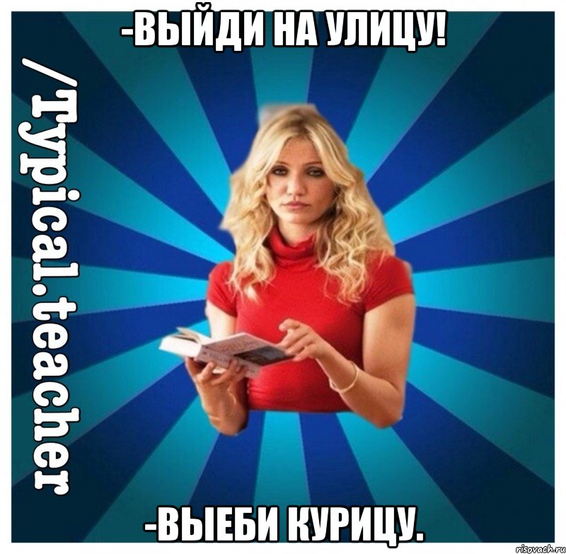-Выйди на улицу! -Выеби курицу.