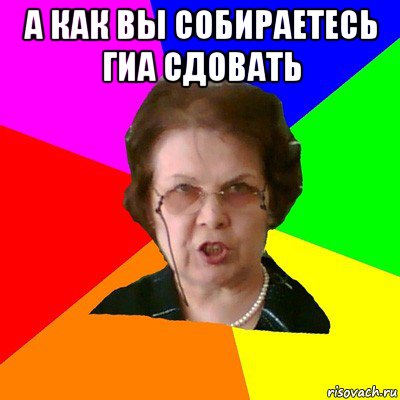 А как вы собираетесь гиа сдовать , Мем Типичная училка