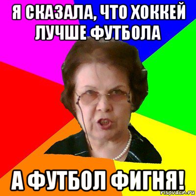 Я сказала, что хоккей лучше футбола а футбол фигня!, Мем Типичная училка