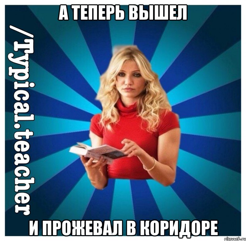 А теперь вышел и прожевал в коридоре