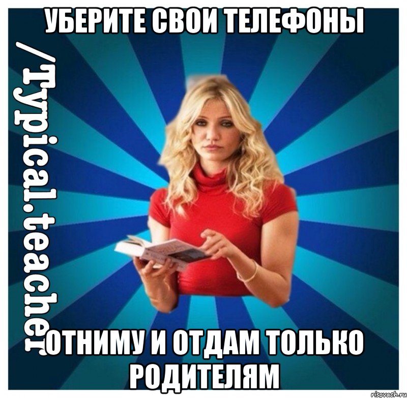 уберите свои телефоны отниму и отдам только родителям