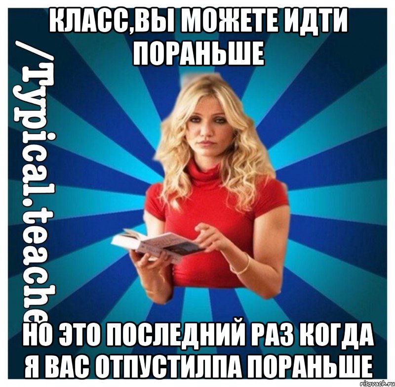 Класс,вы можете идти пораньше Но это последний раз когда я вас отпустилпа пораньше