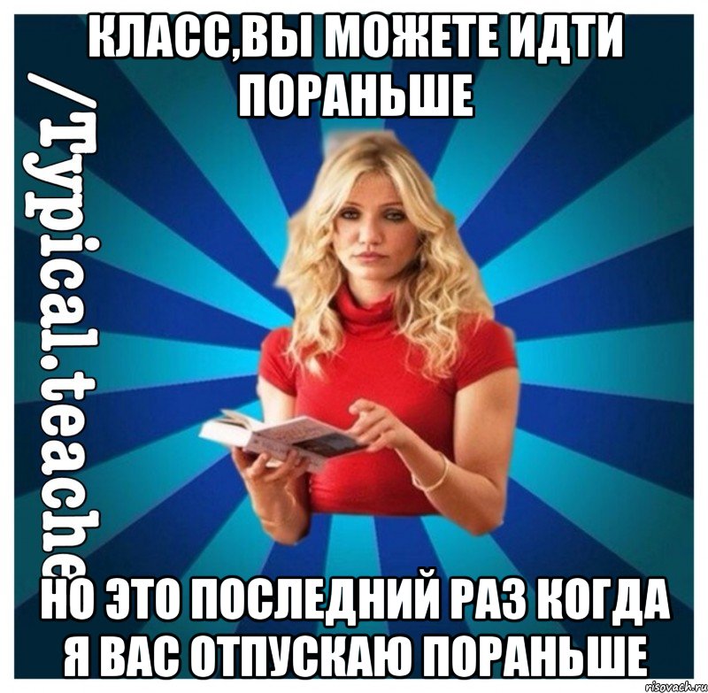 Класс,вы можете идти пораньше Но это последний раз когда я вас отпускаю пораньше