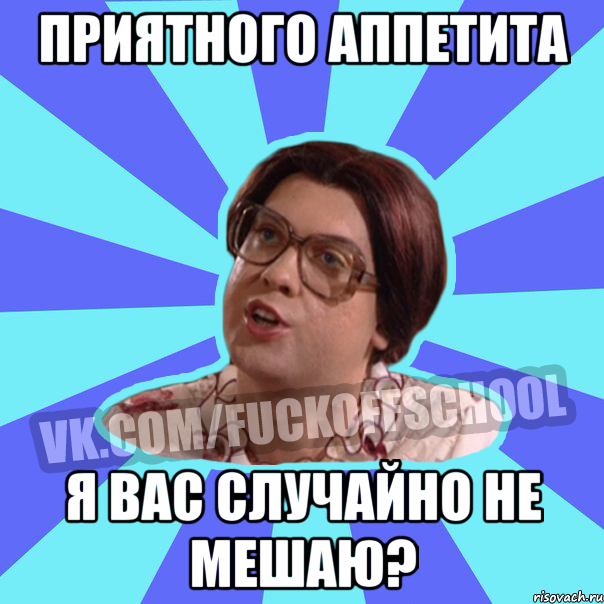 ПРИЯТНОГО АППЕТИТА Я ВАС СЛУЧАЙНО НЕ МЕШАЮ?