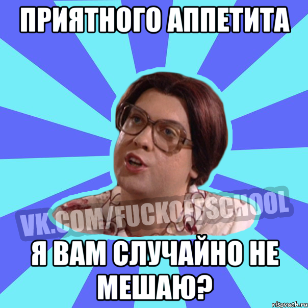 ПРИЯТНОГО АППЕТИТА Я ВАМ СЛУЧАЙНО НЕ МЕШАЮ?
