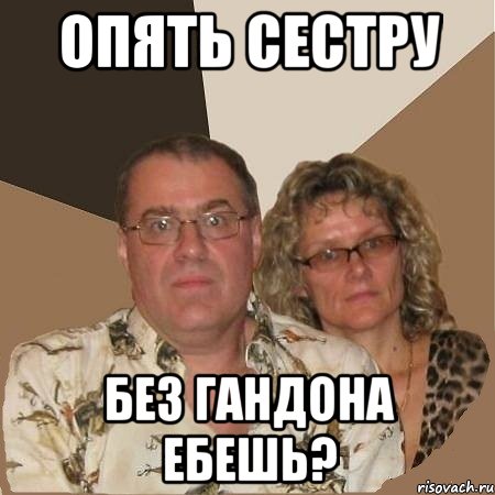 ОПЯТЬ СЕСТРУ БЕЗ ГАНДОНА ЕБЕШЬ?, Мем  Злые родители