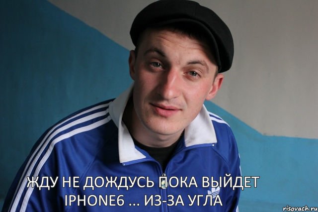 Жду не дождусь пока выйдет IPhone6 ... Из-за угла, Мем Типичный гопник