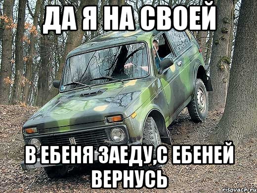 Да я на своей в ебеня заеду,с ебеней вернусь