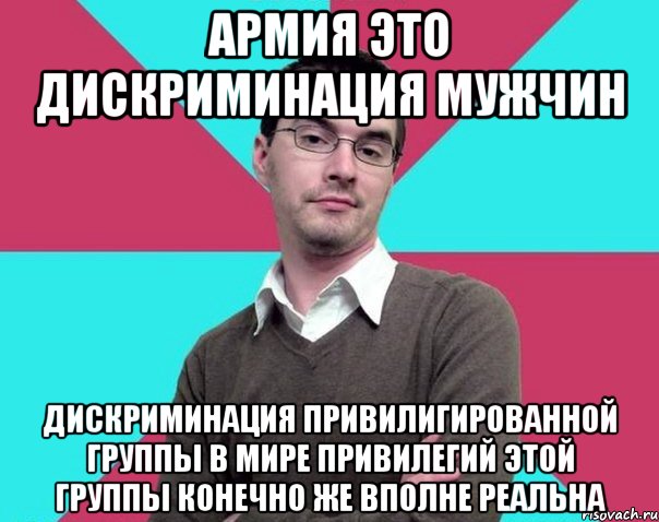 Армия это дискриминация мужчин Дискриминация привилигированной группы в мире привилегий этой группы конечно же вполне реальна, Мем Типичный антифеминист лжеантисек