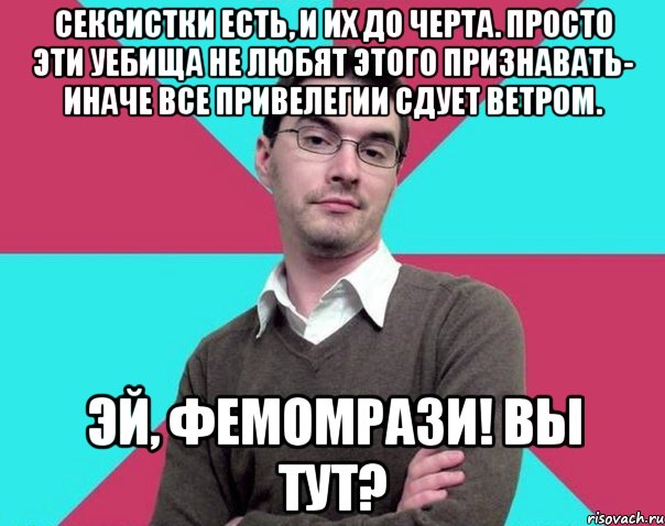 Сексистки есть, и их до черта. Просто эти уебища не любят этого признавать- иначе все привелегии сдует ветром. Эй, фемомрази! Вы тут?, Мем Типичный антифеминист лжеантисек