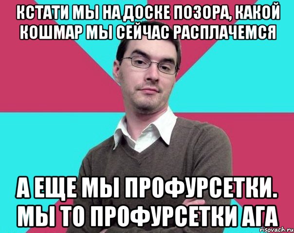 Кстати мы на доске позора, какой кошмар мы сейчас расплачемся А еще мы профурсетки. Мы то профурсетки ага, Мем Типичный антифеминист лжеантисек