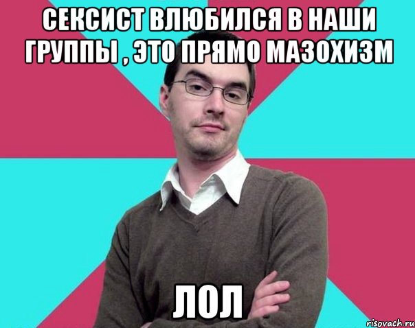 Сексист влюбился в наши группы , это прямо мазохизм Лол, Мем Типичный антифеминист лжеантисек