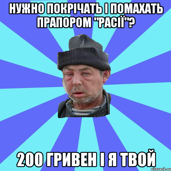 Нужно Покрічать і помахать прапором "расії"? 200 гривен і я твой