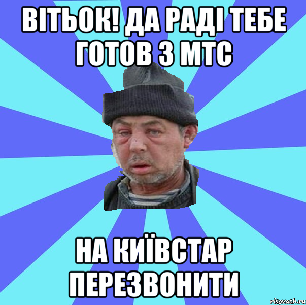 Вітьок! да раді тебе готов з мтс на київстар перезвонити