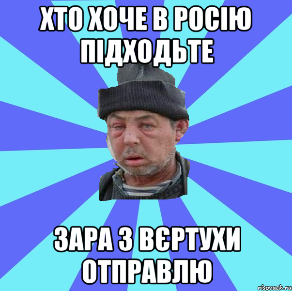 хто хоче в росію підходьте зара з вєртухи отправлю