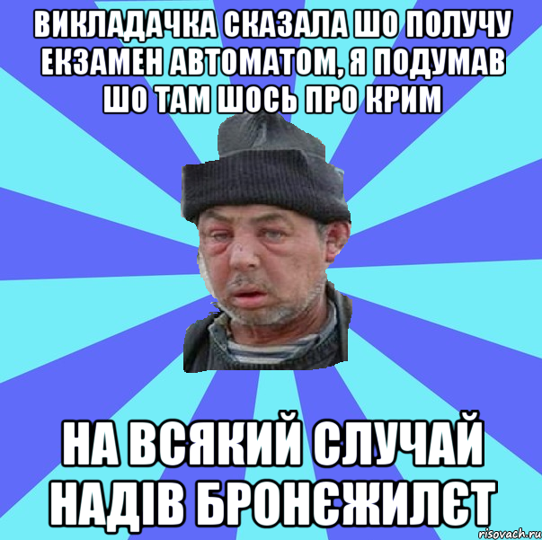 викладачка сказала шо получу екзамен автоматом, я подумав шо там шось про крим на всякий случай надів бронєжилєт