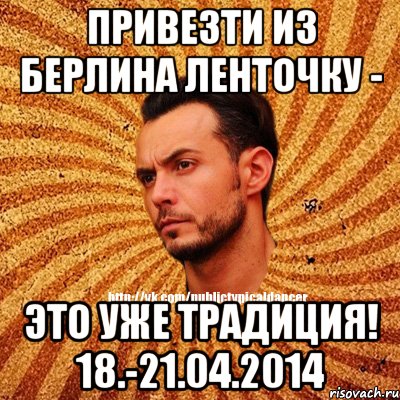 Привезти из Берлина ленточку - это уже традиция! 18.-21.04.2014, Мем Типичный бальник3