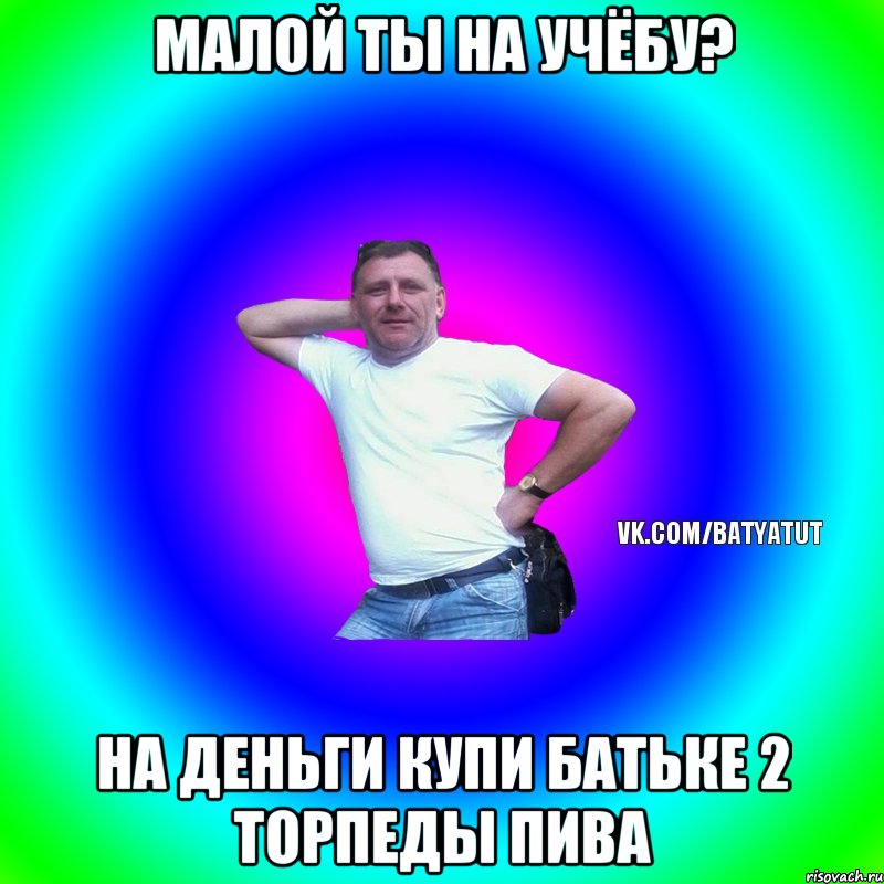 Малой ты на учёбу? На деньги купи батьке 2 торпеды пива, Мем  Типичный Батя вк