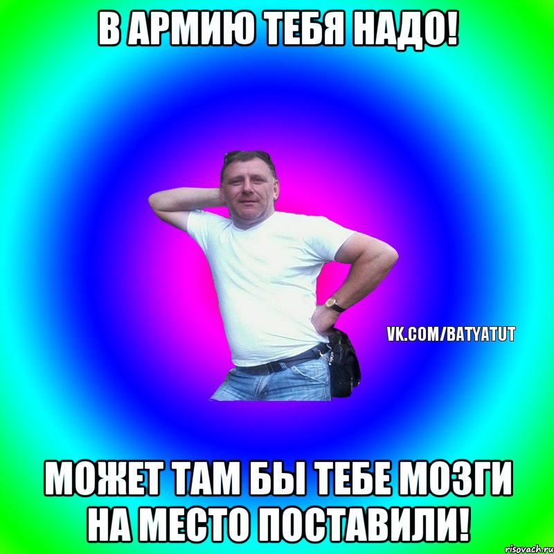 В Армию тебя надо! Может там бы тебе мозги на место поставили!, Мем  Типичный Батя вк