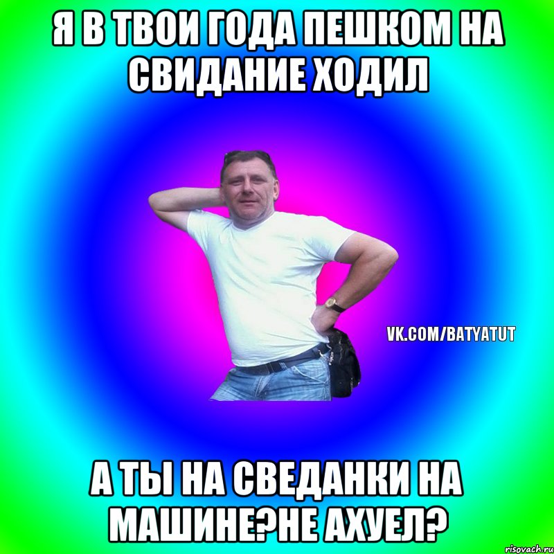 Я в твои года пешком на свидание ходил А ты на сведанки на машине?не ахуел?, Мем  Типичный Батя вк