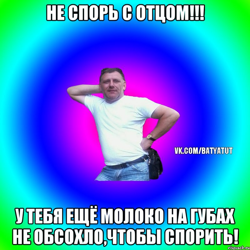 не спорь с отцом!!! У тебя ещё молоко на губах не обсохло,чтобы спорить!, Мем  Типичный Батя вк