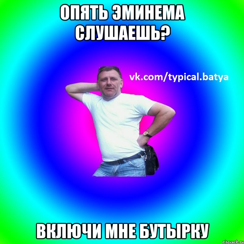 Опять Эминема слушаешь? включи мне бутырку