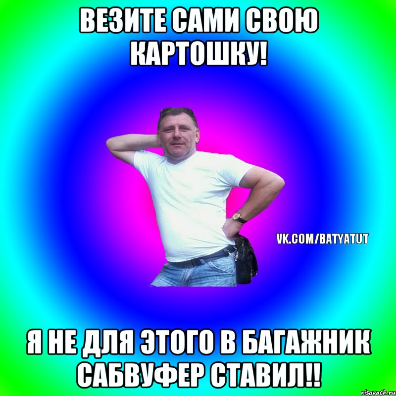 Везите сами свою картошку! Я не для этого в багажник сабвуфер ставил!!, Мем  Типичный Батя вк