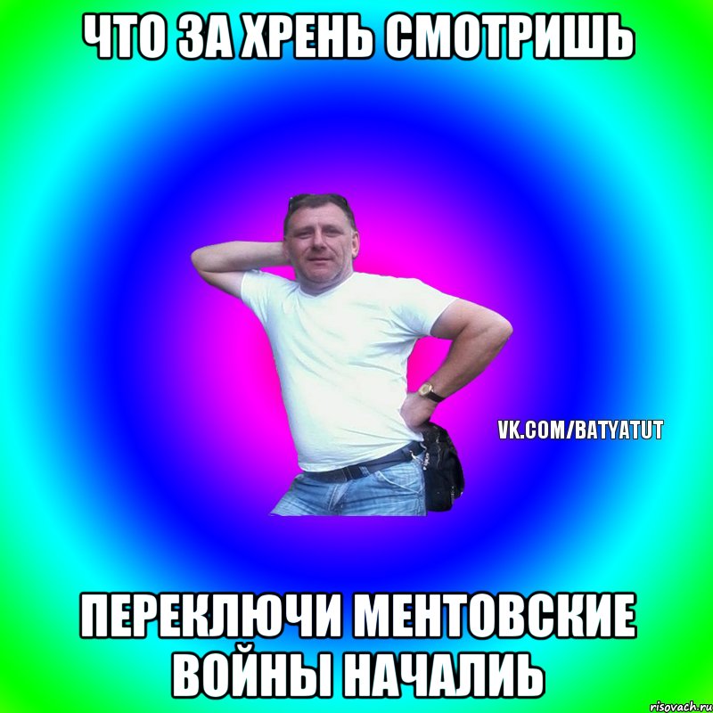 Что за хрень смотришь Переключи ментовские войны началиь, Мем  Типичный Батя вк