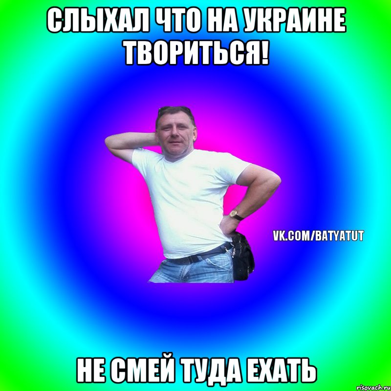 Слыхал что на украине твориться! не смей туда ехать, Мем  Типичный Батя вк