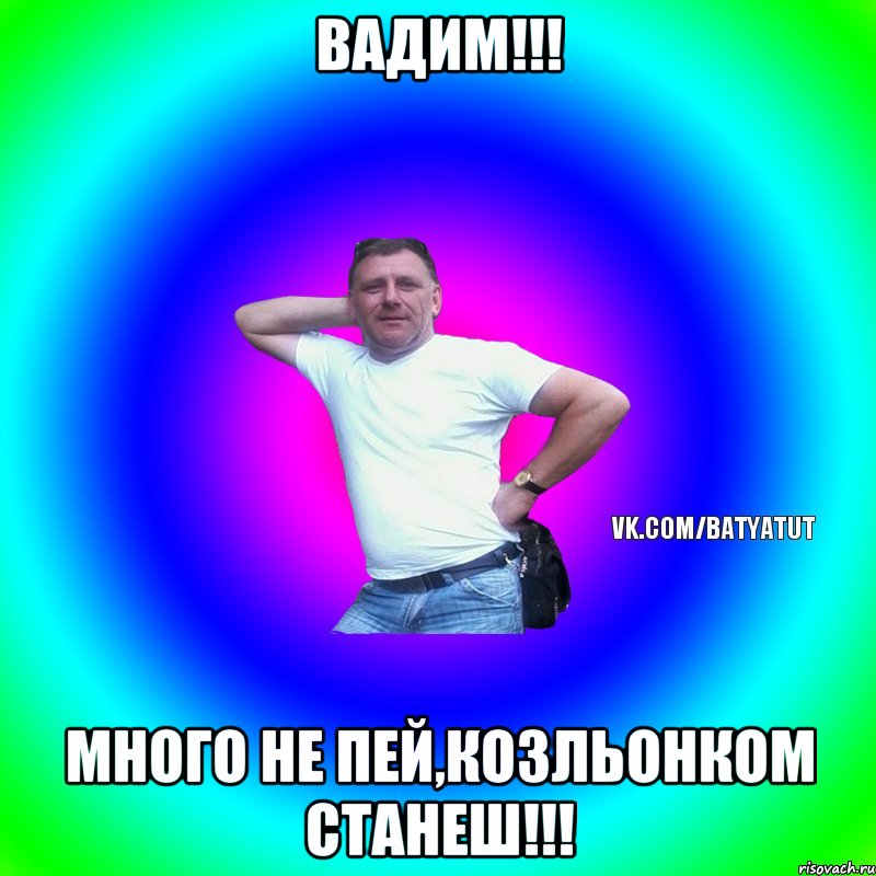 Вадим!!! Много не пей,козльонком станеш!!!, Мем  Типичный Батя вк