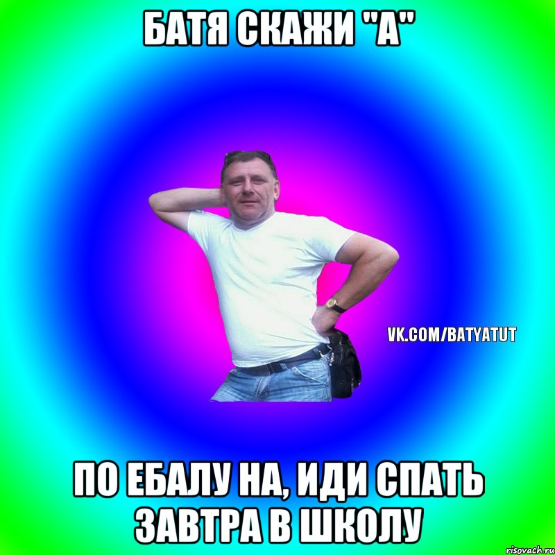 Батя скажи "А" ПО ЕБАЛУ НА, ИДИ СПАТЬ ЗАВТРА В ШКОЛУ, Мем  Типичный Батя вк