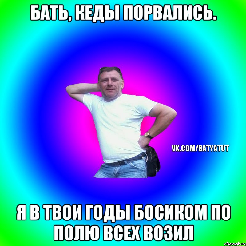 Бать, кеды порвались. Я в твои годы босиком по полю всех возил, Мем  Типичный Батя вк