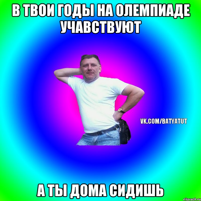 в твои годы на олемпиаде учавствуют а ты дома сидишь, Мем  Типичный Батя вк