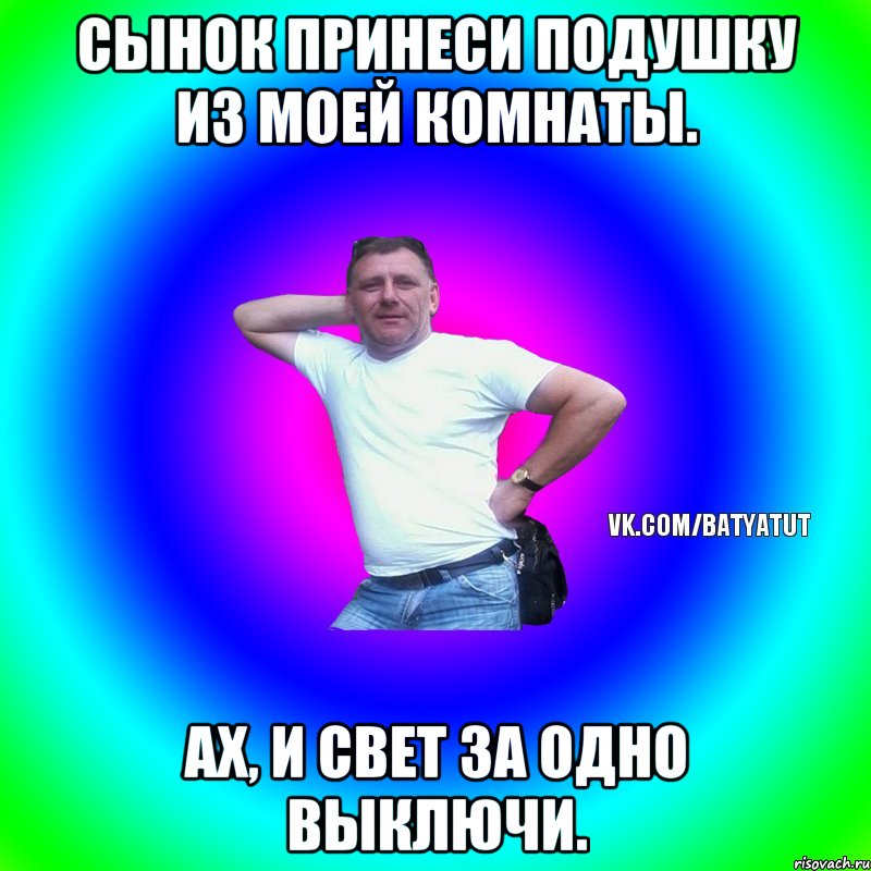 Сынок принеси подушку из моей комнаты. Ах, и свет за одно выключи., Мем  Типичный Батя вк