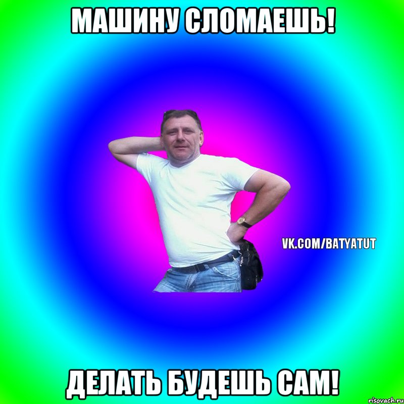 Машину сломаешь! Делать будешь сам!, Мем  Типичный Батя вк