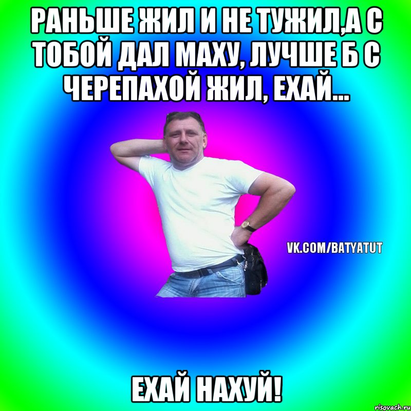 Раньше жил и не тужил,а с тобой дал маху, лучше б с черепахой жил, ехай... ехай нахуй!, Мем  Типичный Батя вк