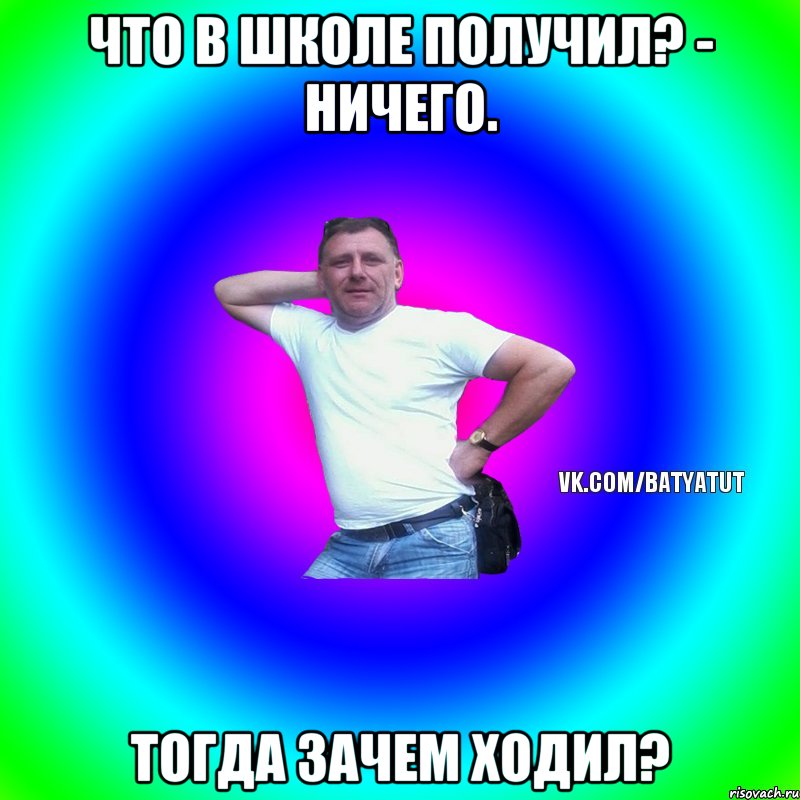 что в школе получил? - ничего. тогда зачем ходил?, Мем  Типичный Батя вк