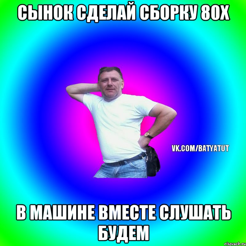 сынок сделай сборку 80х в машине вместе слушать будем, Мем  Типичный Батя вк