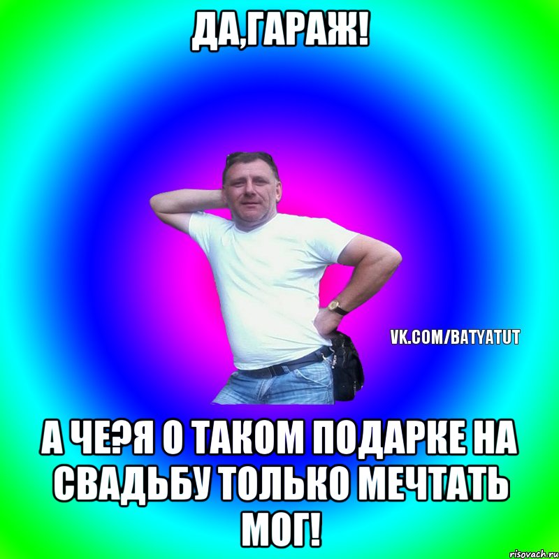 Да,гараж! А че?Я о таком подарке на свадьбу только мечтать мог!, Мем  Типичный Батя вк