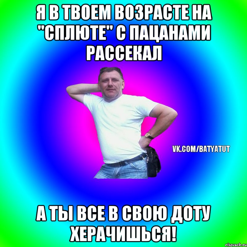 Я в твоем возрасте на "Сплюте" с пацанами рассекал А ты все в свою Доту херачишься!, Мем  Типичный Батя вк