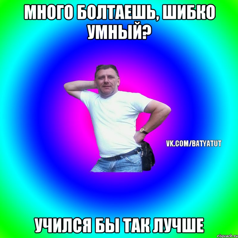 МНОГО БОЛТАЕШЬ, ШИБКО УМНЫЙ? УЧИЛСЯ БЫ ТАК ЛУЧШЕ, Мем  Типичный Батя вк