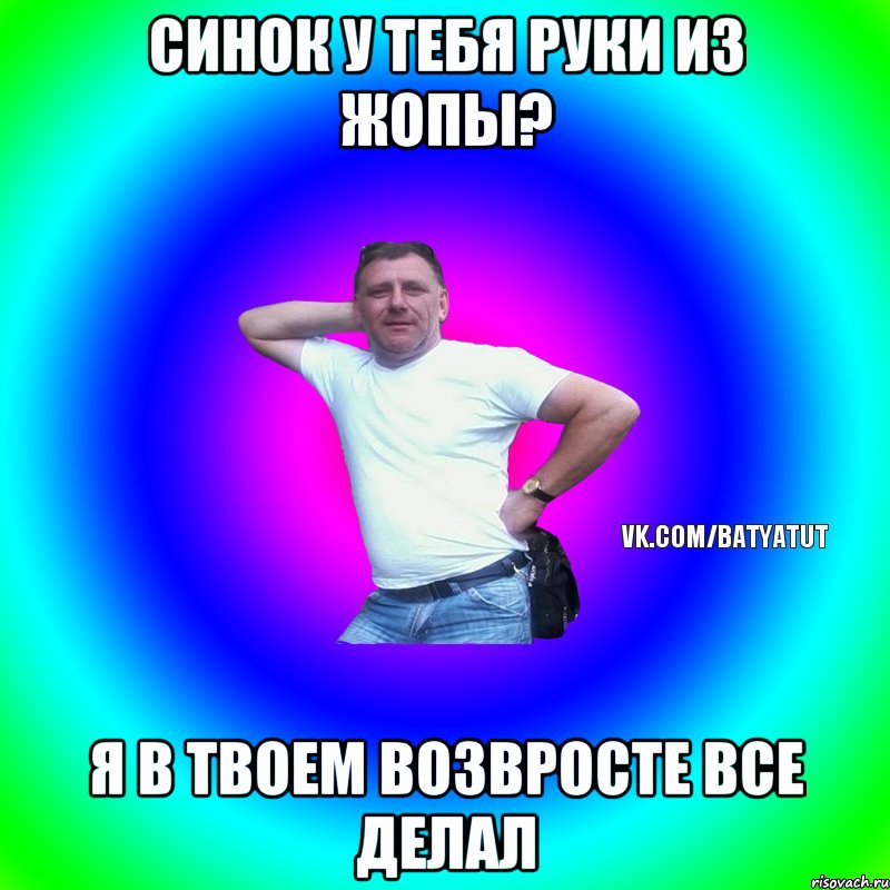 Синок у тебя руки из жопы? Я в твоем возвросте все делал, Мем  Типичный Батя вк