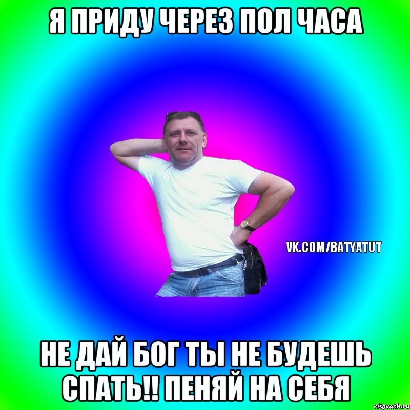 Я приду через пол часа Не дай Бог ты не будешь спать!! Пеняй на себя