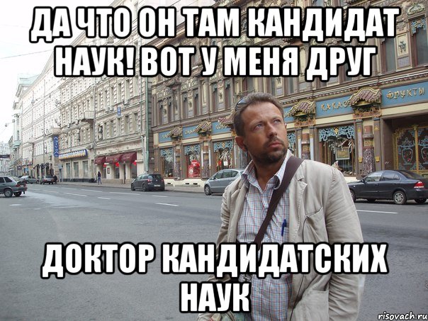 Да что он там кандидат наук! Вот у меня друг доктор кандидатских наук, Мем Типичный Белов