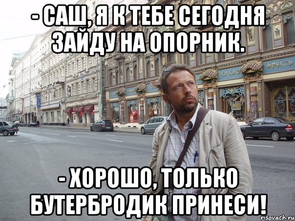 - Саш, я к тебе сегодня зайду на опорник. - Хорошо, только бутербродик принеси!