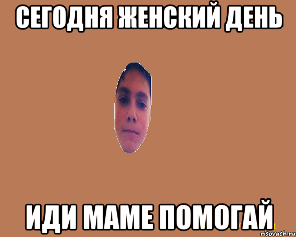 Сегодня женский день Иди маме помогай