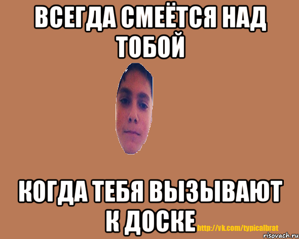 Всегда смеётся над тобой когда тебя вызывают к доске