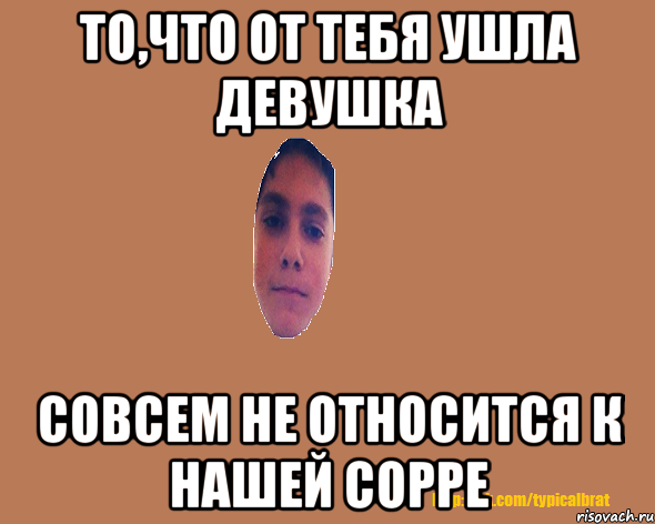 То,что от тебя ушла девушка Совсем не относится к нашей сорре